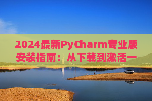 2024最新PyCharm专业版安装指南：从下载到激活一步到位